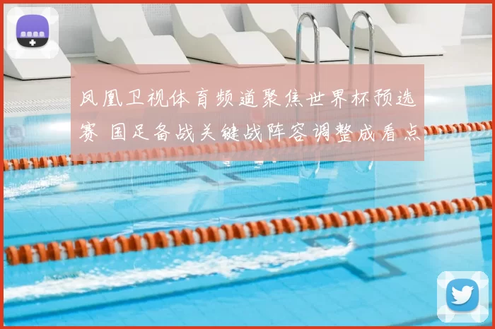 凤凰卫视体育频道聚焦世界杯预选赛 国足备战关键战阵容调整成看点