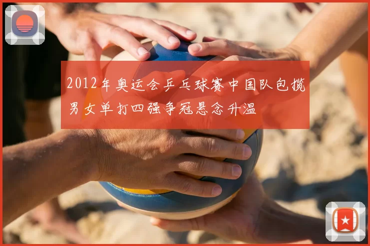 2012年奥运会乒乓球赛中国队包揽男女单打四强争冠悬念升温