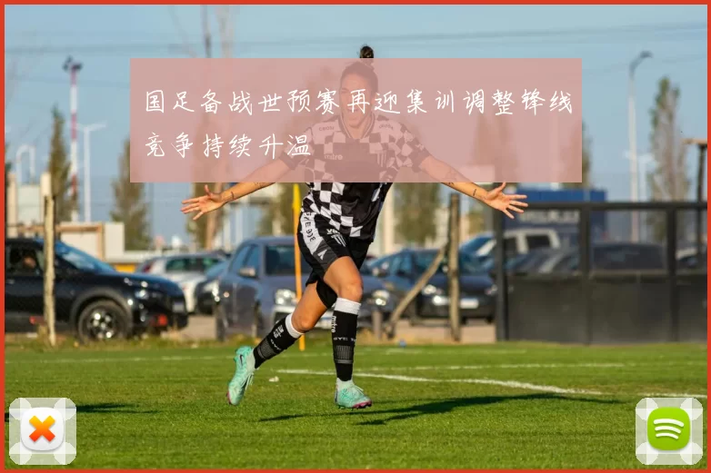 国足备战世预赛再迎集训调整锋线竞争持续升温