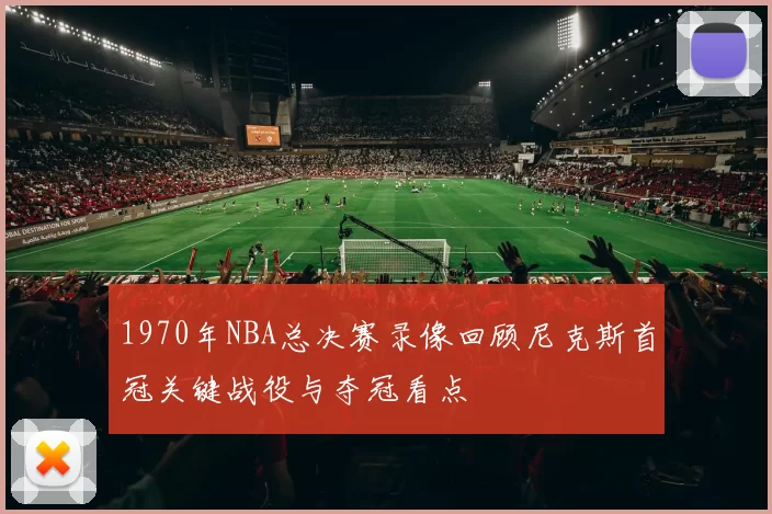 1970年NBA总决赛录像回顾尼克斯首冠关键战役与夺冠看点