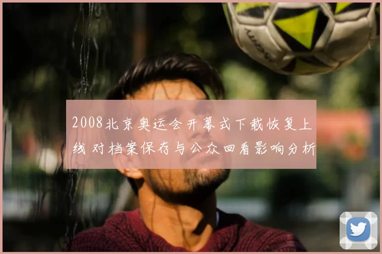 2008北京奥运会开幕式下载恢复上线 对档案保存与公众回看影响分析