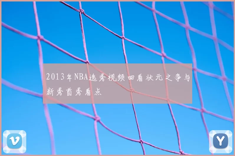 2013年NBA选秀视频回看状元之争与新秀首秀看点