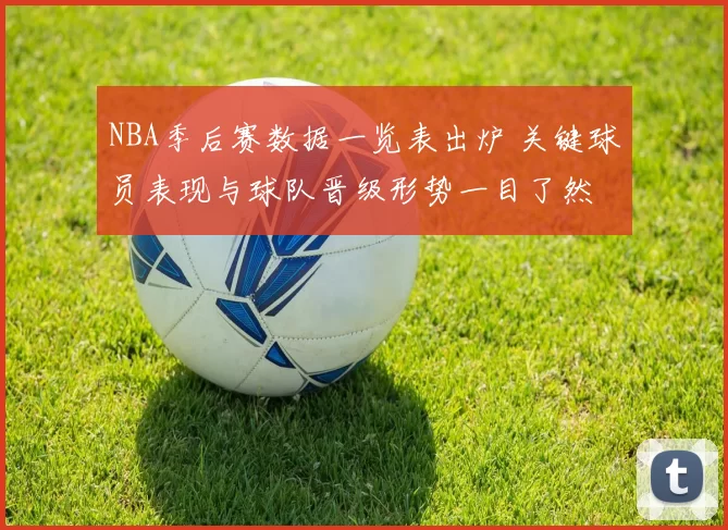 NBA季后赛数据一览表出炉 关键球员表现与球队晋级形势一目了然