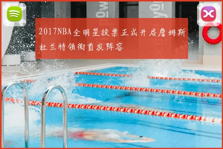 2017NBA全明星投票正式开启詹姆斯杜兰特领衔首发阵容