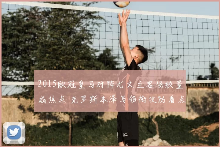 2015欧冠皇马对阵尤文主客场较量成焦点 克罗斯本泽马领衔攻防看点
