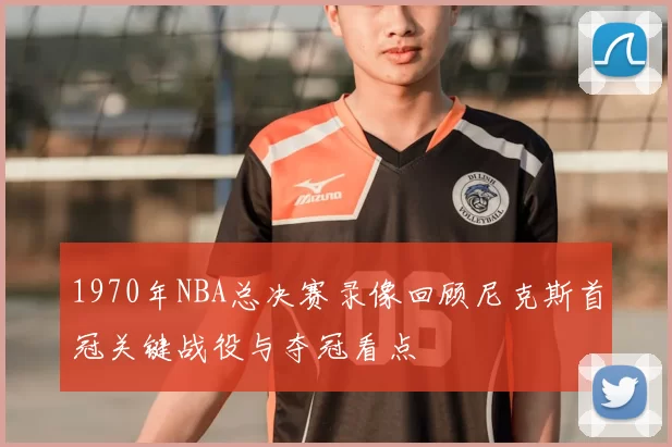1970年NBA总决赛录像回顾尼克斯首冠关键战役与夺冠看点