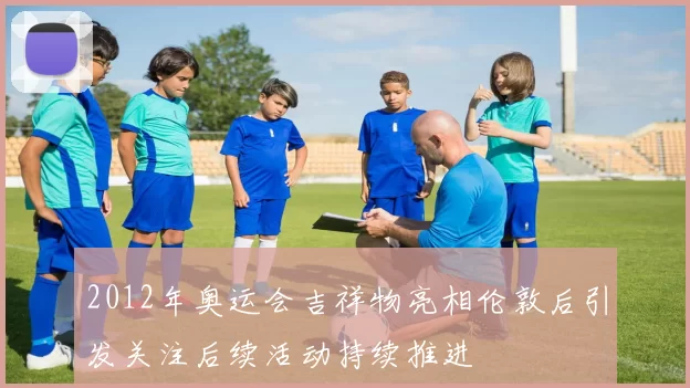 2012年奥运会吉祥物亮相伦敦后引发关注后续活动持续推进