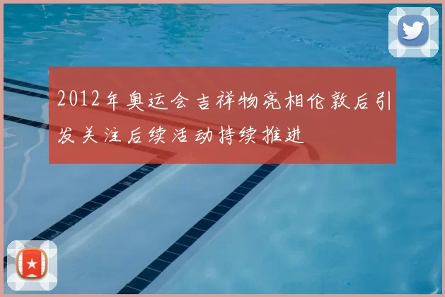 2012年奥运会吉祥物亮相伦敦后引发关注后续活动持续推进