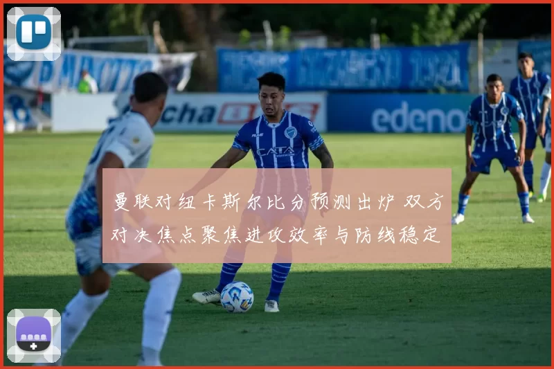 曼联对纽卡斯尔比分预测出炉 双方对决焦点聚焦进攻效率与防线稳定性