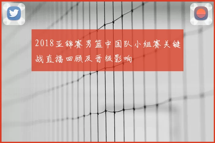 2018亚锦赛男篮中国队小组赛关键战直播回顾及晋级影响