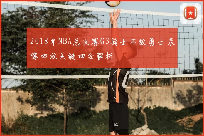 2018年NBA总决赛G3骑士不敌勇士录像回放关键回合解析