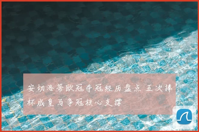 安切洛蒂欧冠夺冠经历盘点 五次捧杯成皇马争冠核心支撑