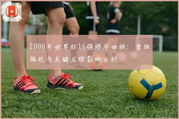 2006年世界杯16强顺序回顾：晋级路径与关键后续影响分析