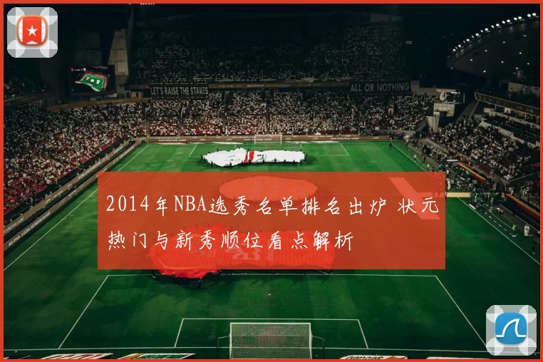 2014年NBA选秀名单排名出炉 状元热门与新秀顺位看点解析