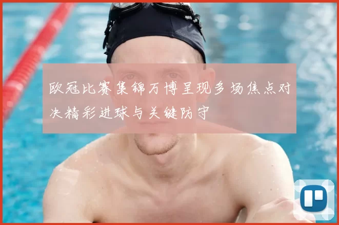 欧冠比赛集锦万博呈现多场焦点对决精彩进球与关键防守