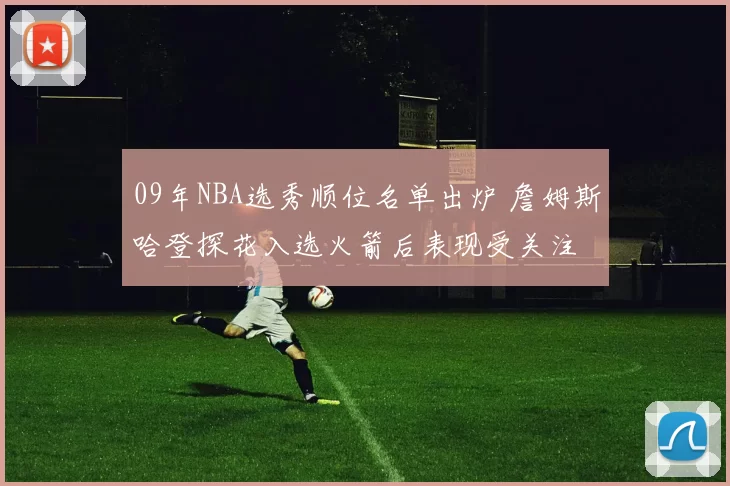 09年NBA选秀顺位名单出炉 詹姆斯哈登探花入选火箭后表现受关注