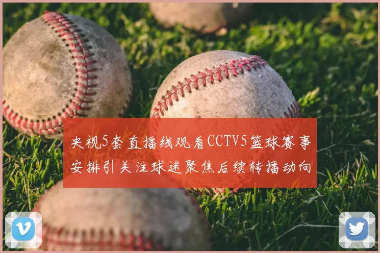 央视5套直播线观看CCTV5篮球赛事安排引关注球迷聚焦后续转播动向