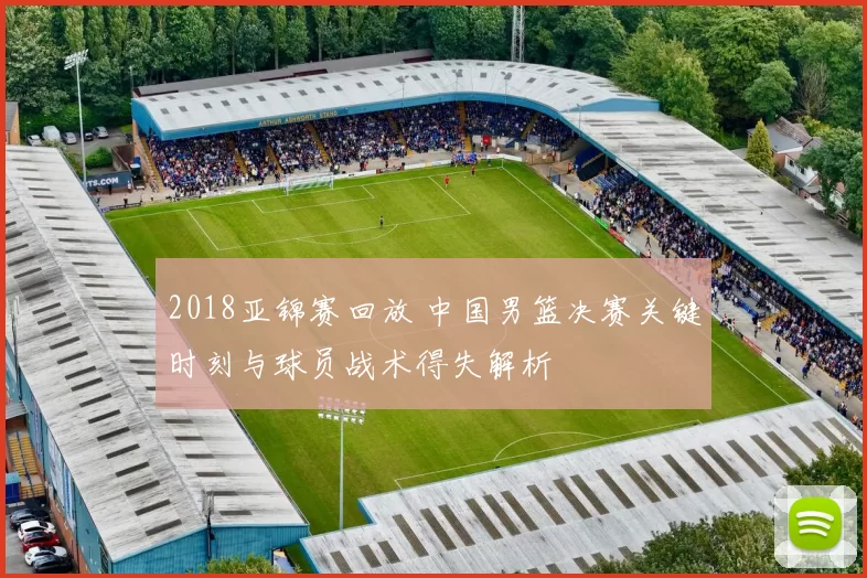 2018亚锦赛回放 中国男篮决赛关键时刻与球员战术得失解析