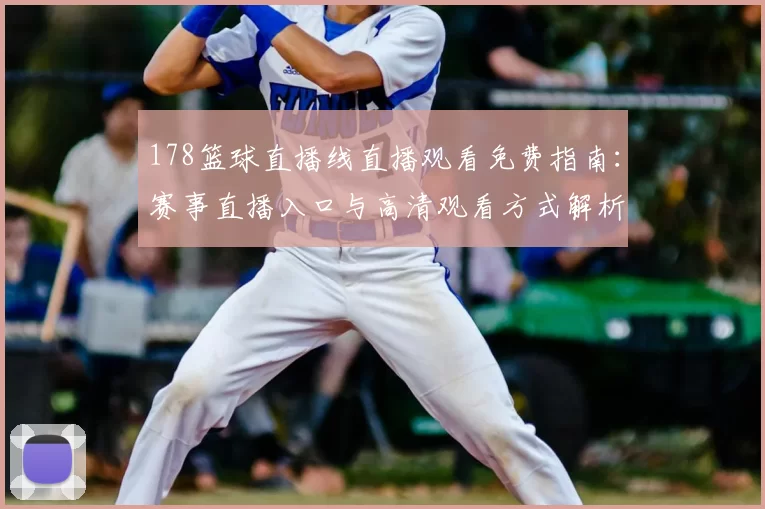 178篮球直播线直播观看免费指南：赛事直播入口与高清观看方式解析