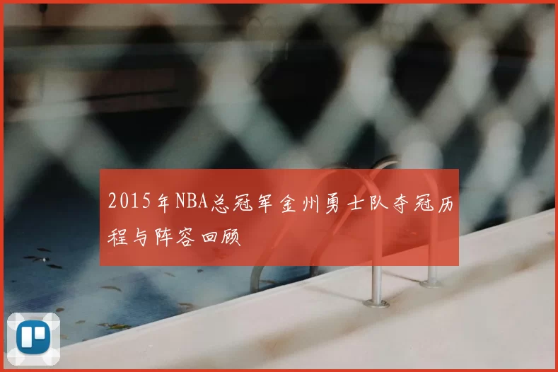 2015年NBA总冠军金州勇士队夺冠历程与阵容回顾