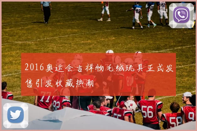 2016奥运会吉祥物毛绒玩具正式发售引发收藏热潮