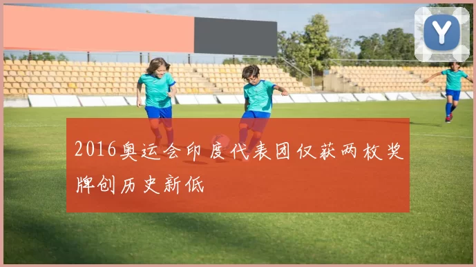 2016奥运会印度代表团仅获两枚奖牌创历史新低