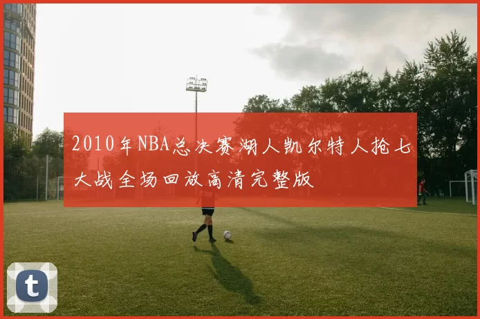 2010年NBA总决赛湖人凯尔特人抢七大战全场回放高清完整版