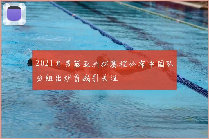 2021年男篮亚洲杯赛程公布中国队分组出炉首战引关注