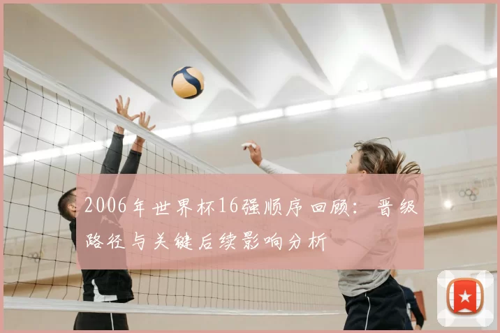2006年世界杯16强顺序回顾：晋级路径与关键后续影响分析
