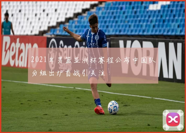 2021年男篮亚洲杯赛程公布中国队分组出炉首战引关注