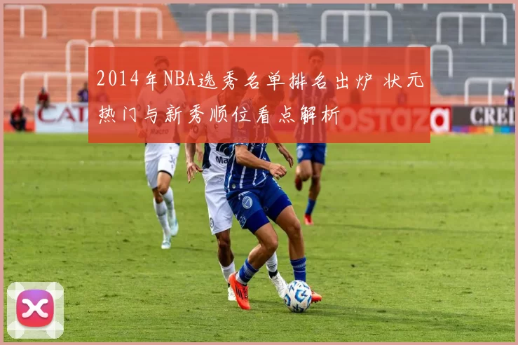 2014年NBA选秀名单排名出炉 状元热门与新秀顺位看点解析