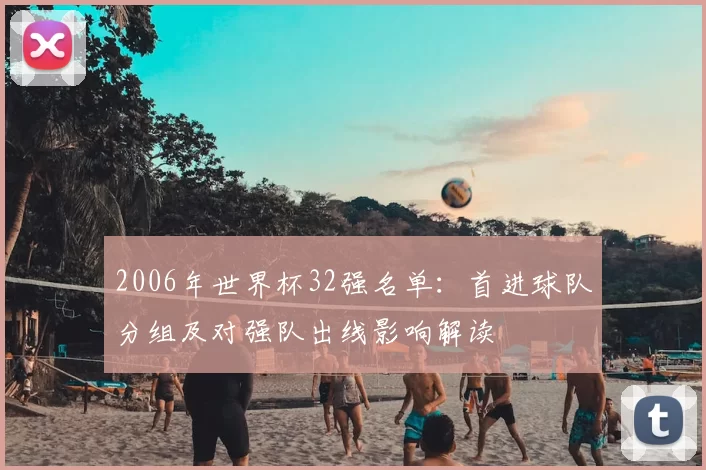 2006年世界杯32强名单：首进球队分组及对强队出线影响解读