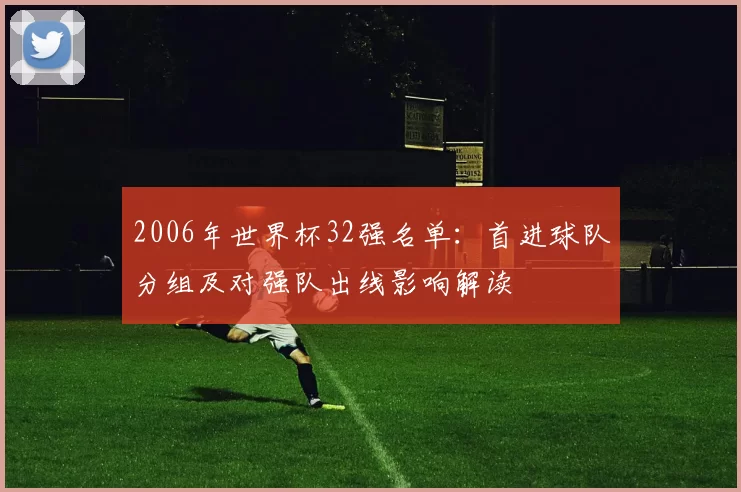 2006年世界杯32强名单：首进球队分组及对强队出线影响解读