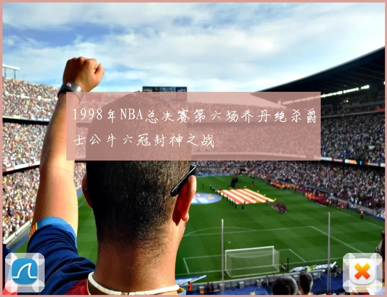 1998年NBA总决赛第六场乔丹绝杀爵士公牛六冠封神之战