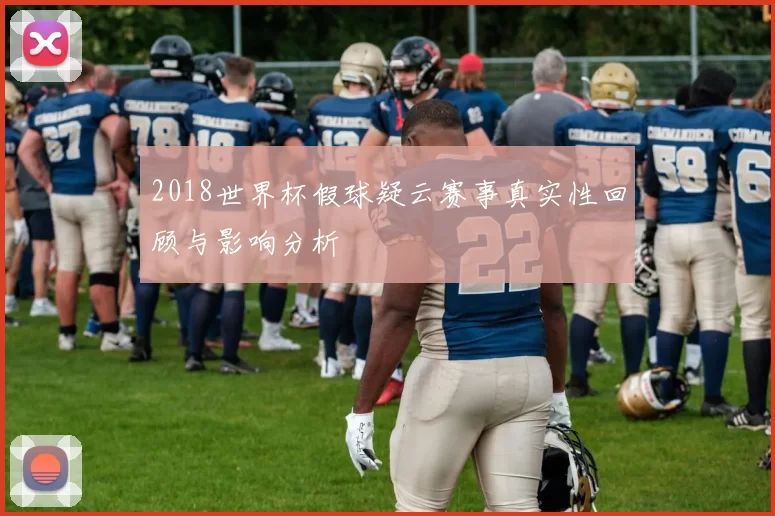2018世界杯假球疑云赛事真实性回顾与影响分析