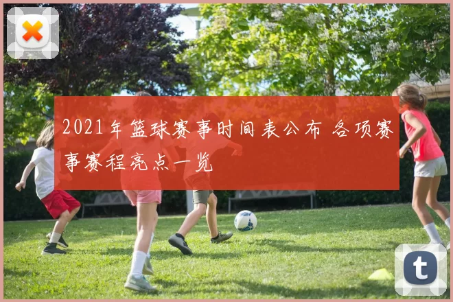 2021年篮球赛事时间表公布 各项赛事赛程亮点一览