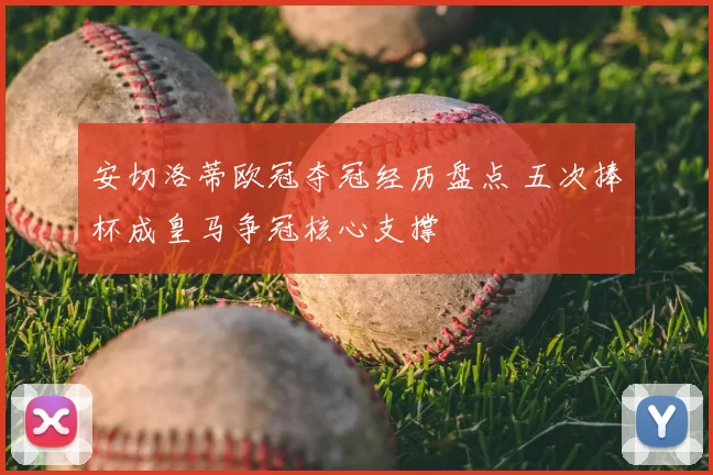 安切洛蒂欧冠夺冠经历盘点 五次捧杯成皇马争冠核心支撑