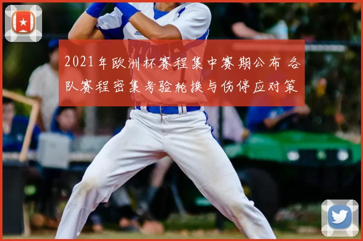 2021年欧洲杯赛程集中赛期公布 各队赛程密集考验轮换与伤停应对策略