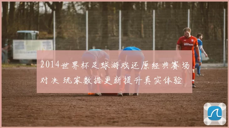 2014世界杯足球游戏还原经典赛场对决 玩家数据更新提升真实体验