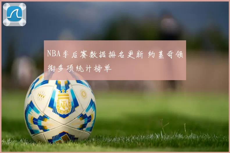 NBA季后赛数据排名更新 约基奇领衔多项统计榜单
