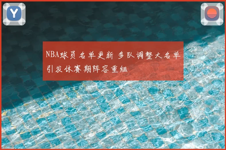 NBA球员名单更新 多队调整大名单引发休赛期阵容重组