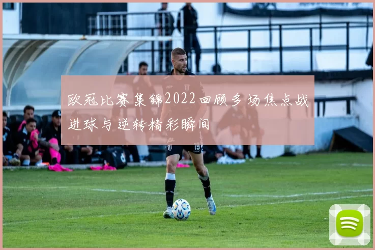 欧冠比赛集锦2022回顾多场焦点战进球与逆转精彩瞬间