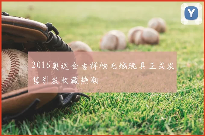 2016奥运会吉祥物毛绒玩具正式发售引发收藏热潮