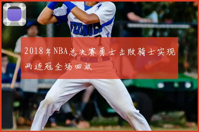 2018年NBA总决赛勇士击败骑士实现两连冠全场回放