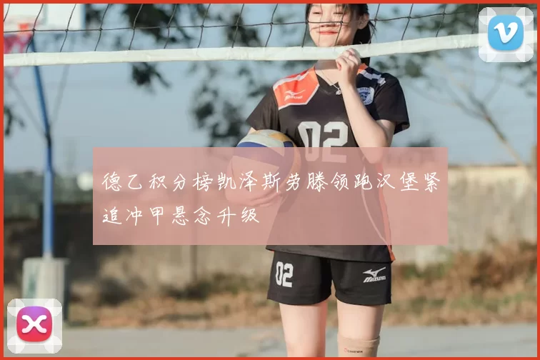 德乙积分榜凯泽斯劳滕领跑汉堡紧追冲甲悬念升级