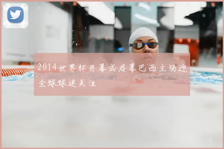 2014世界杯开幕式启幕巴西主场迎全球球迷关注