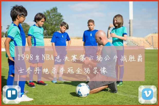 1998年NBA总决赛第六场公牛战胜爵士乔丹绝杀夺冠全场录像