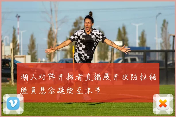 湖人对阵开拓者直播展开攻防拉锯胜负悬念延续至末节
