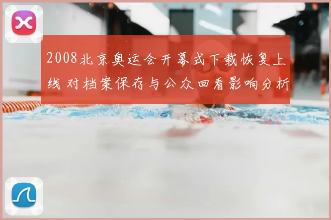 2008北京奥运会开幕式下载恢复上线 对档案保存与公众回看影响分析