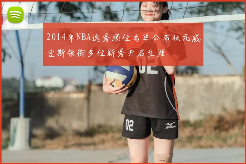 2014年NBA选秀顺位名单公布状元威金斯领衔多位新秀开启生涯